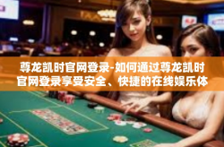 尊龙凯时官网登录-如何通过尊龙凯时官网登录享受安全、快捷的在线娱乐体验-尊龙凯时官网登录
