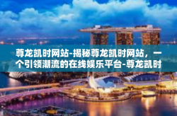尊龙凯时网站-揭秘尊龙凯时网站，一个引领潮流的在线娱乐平台-尊龙凯时网站