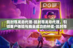 凯时尊龙总代理-凯时尊龙总代理，引领客户体验与商业成功的桥梁-凯时尊龙总代理