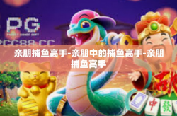 亲朋捕鱼高手-亲朋中的捕鱼高手-亲朋捕鱼高手