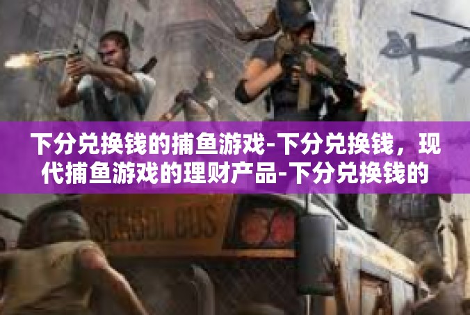 下分兑换钱的捕鱼游戏-下分兑换钱，现代捕鱼游戏的理财产品-下分兑换钱的捕鱼游戏