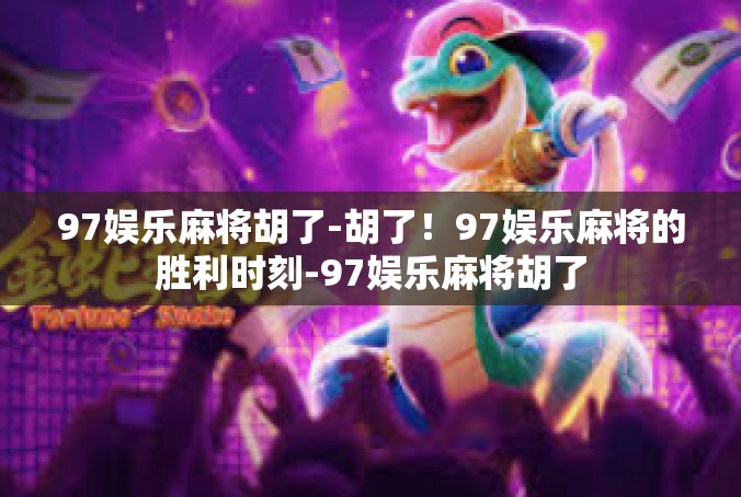 97娱乐麻将胡了-胡了！97娱乐麻将的胜利时刻-97娱乐麻将胡了