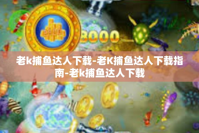 老k捕鱼达人下载-老K捕鱼达人下载指南-老k捕鱼达人下载