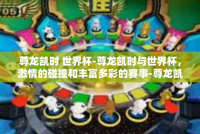 尊龙凯时 世界杯-尊龙凯时与世界杯，激情的碰撞和丰富多彩的赛事-尊龙凯时 世界杯