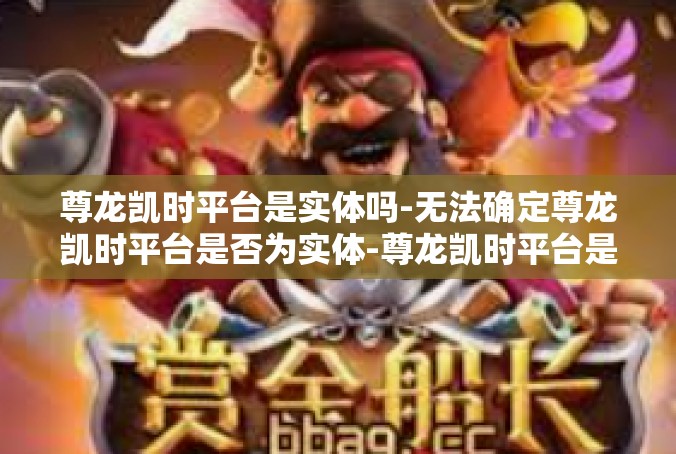 尊龙凯时平台是实体吗-无法确定尊龙凯时平台是否为实体-尊龙凯时平台是实体吗