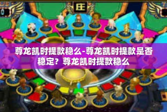 尊龙凯时提款稳么-尊龙凯时提款是否稳定？尊龙凯时提款稳么