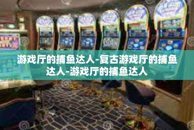 游戏厅的捕鱼达人-复古游戏厅的捕鱼达人-游戏厅的捕鱼达人