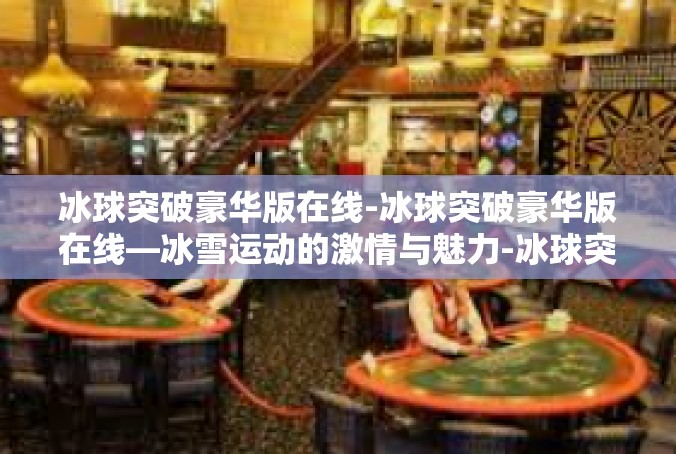 冰球突破豪华版在线-冰球突破豪华版在线—冰雪运动的激情与魅力-冰球突破豪华版在线
