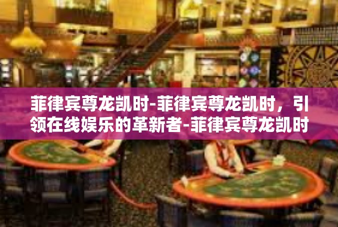 菲律宾尊龙凯时-菲律宾尊龙凯时，引领在线娱乐的革新者-菲律宾尊龙凯时