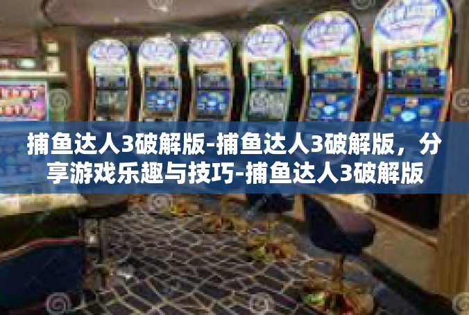 捕鱼达人3破解版-捕鱼达人3破解版，分享游戏乐趣与技巧-捕鱼达人3破解版