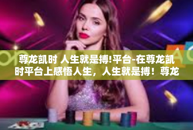 尊龙凯时 人生就是搏!平台-在尊龙凯时平台上感悟人生，人生就是搏！尊龙凯时 人生就是搏!平台