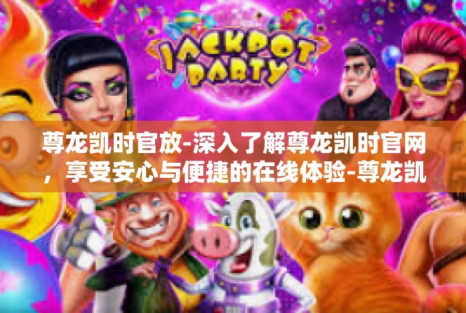 尊龙凯时官放-深入了解尊龙凯时官网，享受安心与便捷的在线体验-尊龙凯时官放
