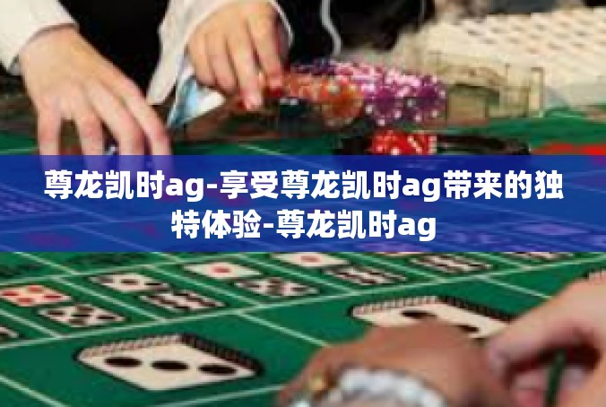 尊龙凯时ag-享受尊龙凯时ag带来的独特体验-尊龙凯时ag