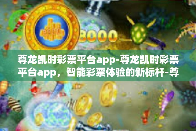 尊龙凯时彩票平台app-尊龙凯时彩票平台app，智能彩票体验的新标杆-尊龙凯时彩票平台app