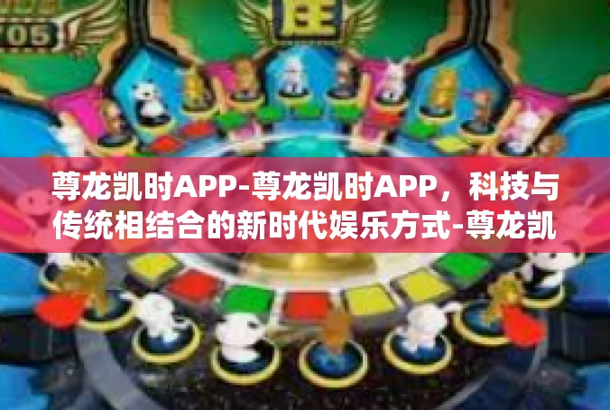 尊龙凯时APP-尊龙凯时APP，科技与传统相结合的新时代娱乐方式-尊龙凯时APP