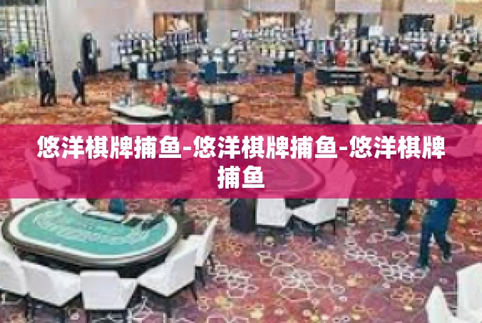 悠洋棋牌捕鱼-悠洋棋牌捕鱼-悠洋棋牌捕鱼