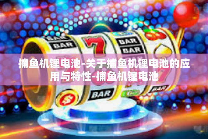 捕鱼机锂电池-关于捕鱼机锂电池的应用与特性-捕鱼机锂电池