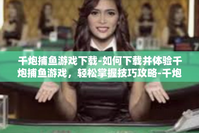 千炮捕鱼游戏下载-如何下载并体验千炮捕鱼游戏，轻松掌握技巧攻略-千炮捕鱼游戏下载