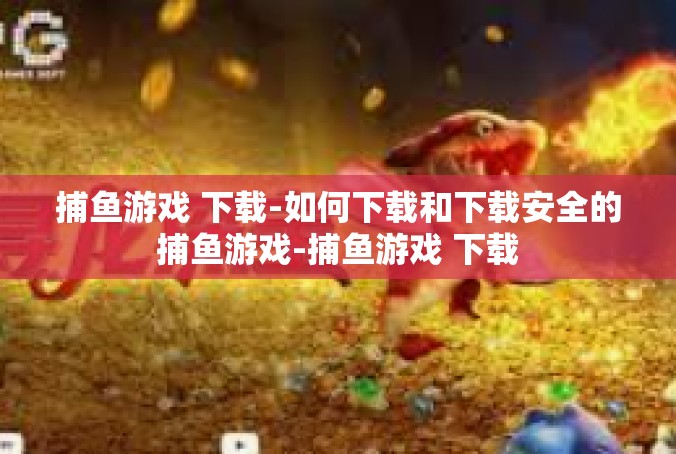 捕鱼游戏 下载-如何下载和下载安全的捕鱼游戏-捕鱼游戏 下载