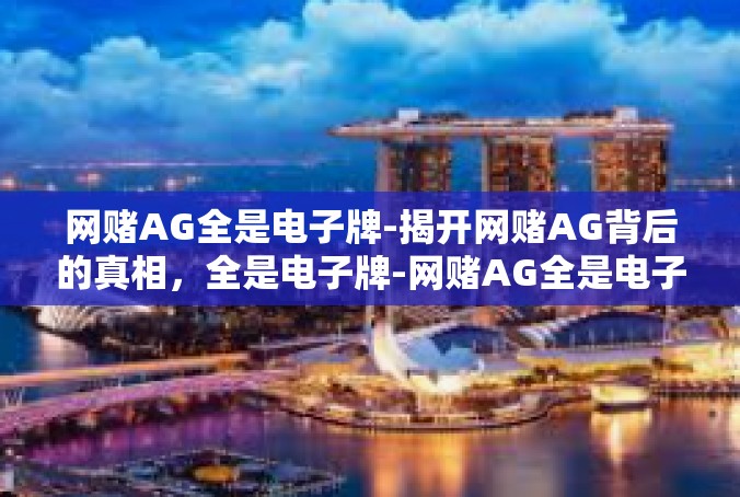 网赌AG全是电子牌-揭开网赌AG背后的真相，全是电子牌-网赌AG全是电子牌