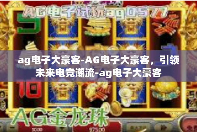 ag电子大豪客-AG电子大豪客，引领未来电竞潮流-ag电子大豪客