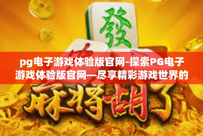 pg电子游戏体验版官网-探索PG电子游戏体验版官网—尽享精彩游戏世界的门户-pg电子游戏体验版官网