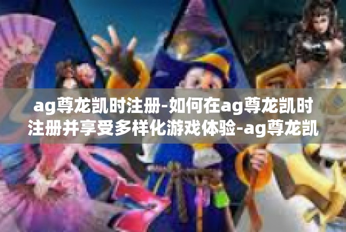 ag尊龙凯时注册-如何在ag尊龙凯时注册并享受多样化游戏体验-ag尊龙凯时注册