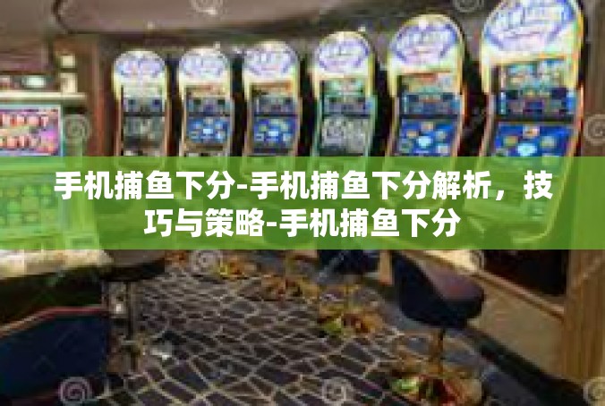 手机捕鱼下分-手机捕鱼下分解析，技巧与策略-手机捕鱼下分
