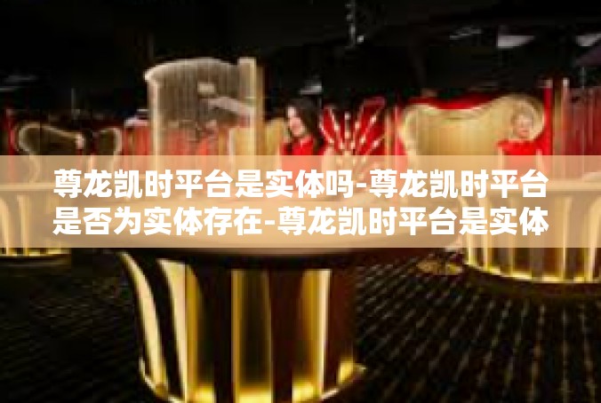 尊龙凯时平台是实体吗-尊龙凯时平台是否为实体存在-尊龙凯时平台是实体吗