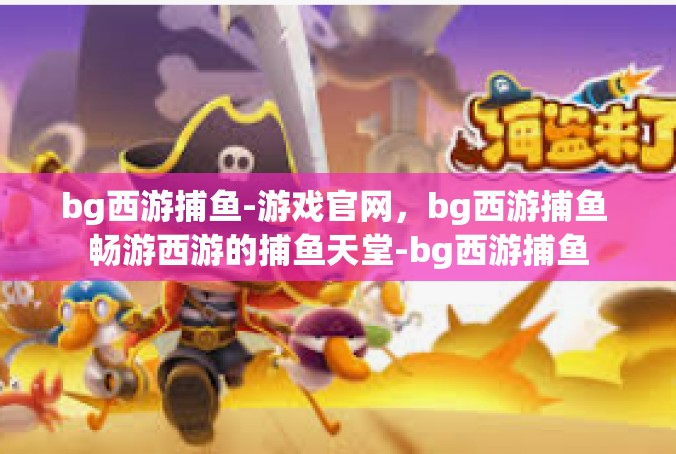 bg西游捕鱼-游戏官网，bg西游捕鱼 畅游西游的捕鱼天堂-bg西游捕鱼