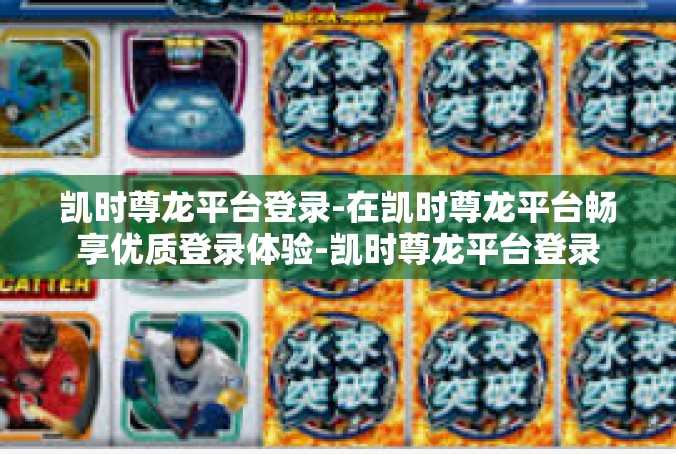 凯时尊龙平台登录-在凯时尊龙平台畅享优质登录体验-凯时尊龙平台登录