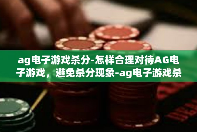 ag电子游戏杀分-怎样合理对待AG电子游戏，避免杀分现象-ag电子游戏杀分