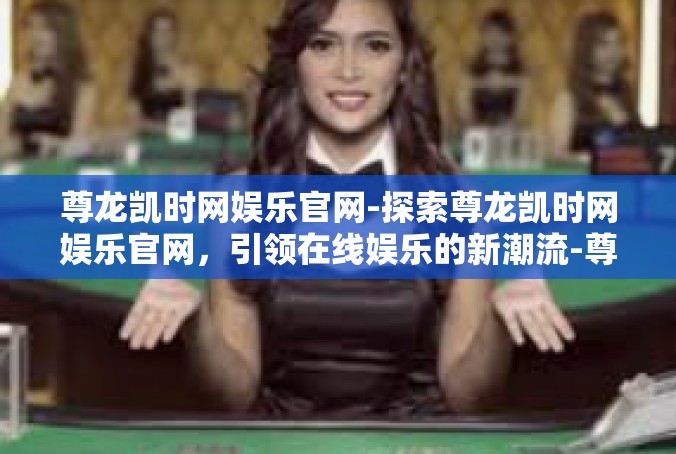 尊龙凯时网娱乐官网-探索尊龙凯时网娱乐官网，引领在线娱乐的新潮流-尊龙凯时网娱乐官网