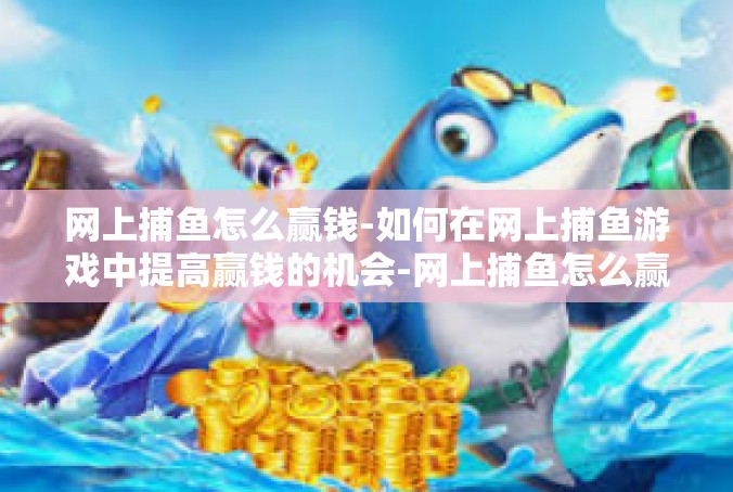 网上捕鱼怎么赢钱-如何在网上捕鱼游戏中提高赢钱的机会-网上捕鱼怎么赢钱