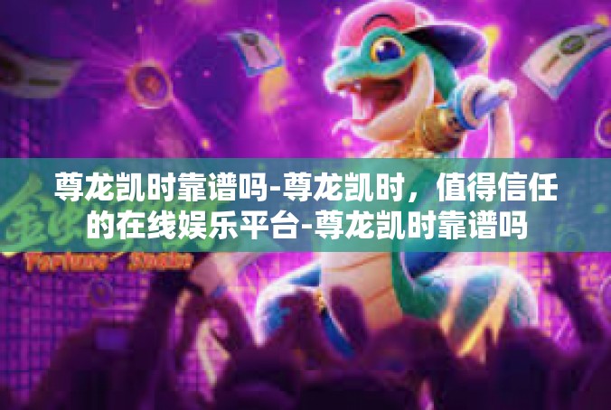 尊龙凯时靠谱吗-尊龙凯时，值得信任的在线娱乐平台-尊龙凯时靠谱吗