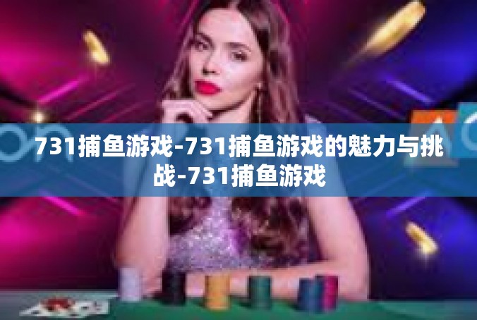 731捕鱼游戏-731捕鱼游戏的魅力与挑战-731捕鱼游戏