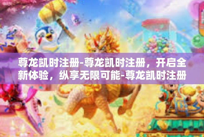 尊龙凯时注册-尊龙凯时注册，开启全新体验，纵享无限可能-尊龙凯时注册