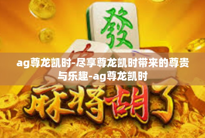 ag尊龙凯时-尽享尊龙凯时带来的尊贵与乐趣-ag尊龙凯时