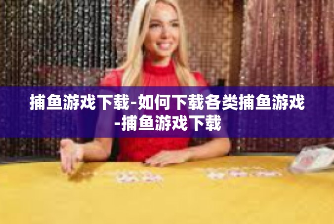 捕鱼游戏下载-如何下载各类捕鱼游戏-捕鱼游戏下载