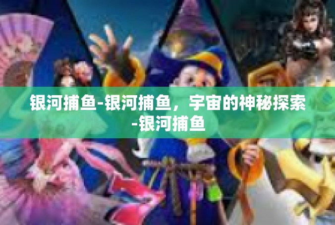 银河捕鱼-银河捕鱼，宇宙的神秘探索-银河捕鱼