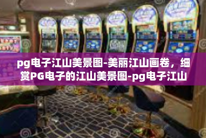 pg电子江山美景图-美丽江山画卷，细赏PG电子的江山美景图-pg电子江山美景图