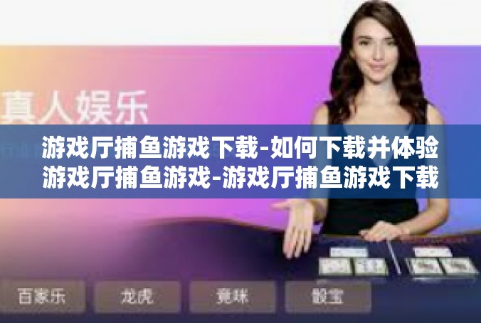 游戏厅捕鱼游戏下载-如何下载并体验游戏厅捕鱼游戏-游戏厅捕鱼游戏下载