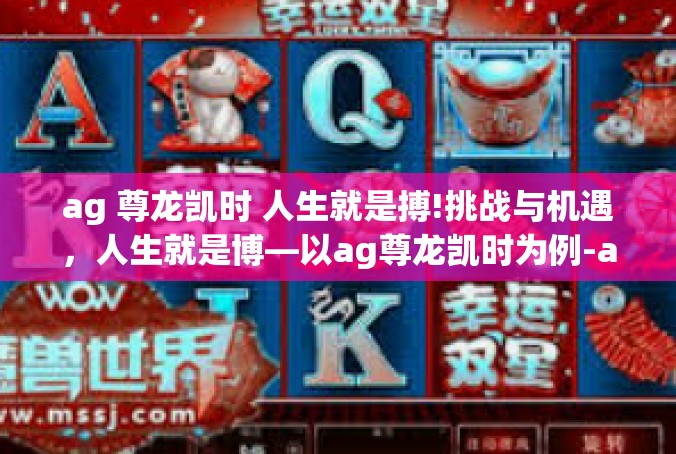 ag 尊龙凯时 人生就是搏!挑战与机遇，人生就是博—以ag尊龙凯时为例-ag 尊龙凯时 人生就是搏!
