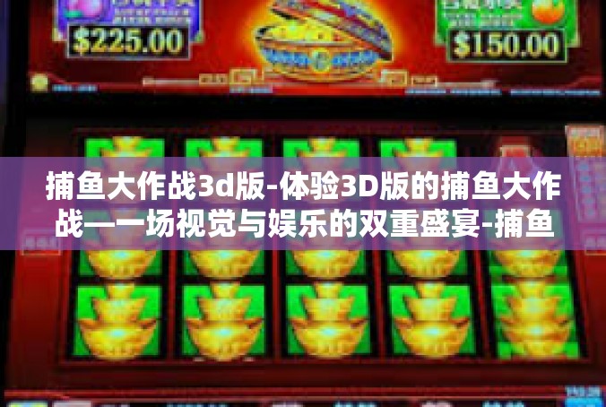捕鱼大作战3d版-体验3D版的捕鱼大作战—一场视觉与娱乐的双重盛宴-捕鱼大作战3d版