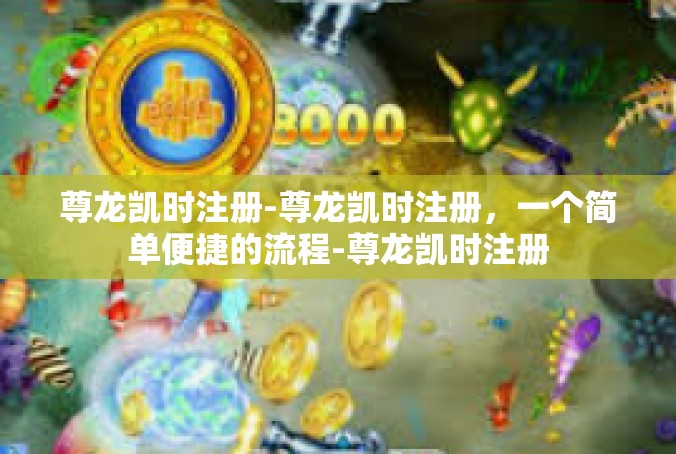 尊龙凯时注册-尊龙凯时注册，一个简单便捷的流程-尊龙凯时注册
