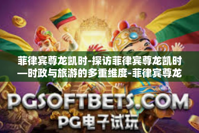 菲律宾尊龙凯时-探访菲律宾尊龙凯时—时政与旅游的多重维度-菲律宾尊龙凯时