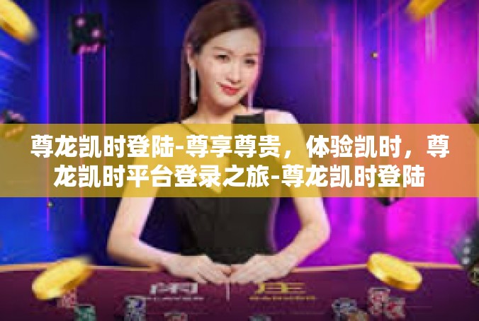 尊龙凯时登陆-尊享尊贵，体验凯时，尊龙凯时平台登录之旅-尊龙凯时登陆