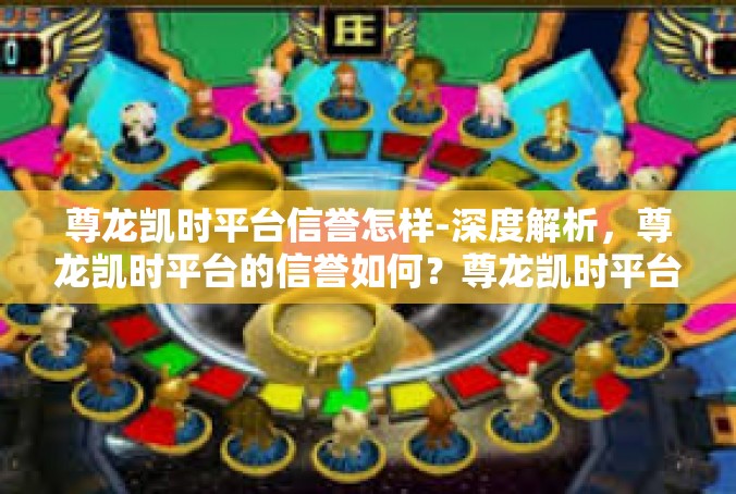 尊龙凯时平台信誉怎样-深度解析，尊龙凯时平台的信誉如何？尊龙凯时平台信誉怎样