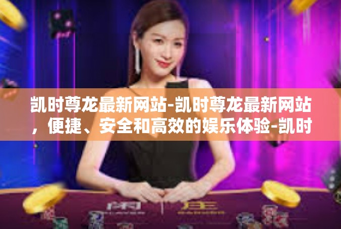 凯时尊龙最新网站-凯时尊龙最新网站，便捷、安全和高效的娱乐体验-凯时尊龙最新网站