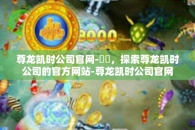 尊龙凯时公司官网-標題，探索尊龙凯时公司的官方网站-尊龙凯时公司官网